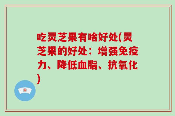 吃灵芝果有啥好处(灵芝果的好处:增强免疫力、降低血脂、抗氧化)-第1张图片-灵芝大师 吃灵芝果有啥好处(灵芝果的好处:增强免疫力、降低血脂、抗氧化)-第1张图片-灵芝大师