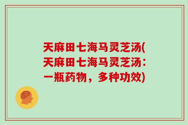 天麻田七海马灵芝汤(天麻田七海马灵芝汤:一瓶药物,多种功效)-第1张图片-灵芝大师 天麻田七海马灵芝汤(天麻田七海马灵芝汤:一瓶药物,多种功效)-第1张图片-灵芝大师