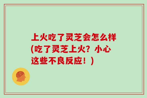 上火吃了灵芝会怎么样(吃了灵芝上火？小心这些不良反应！)