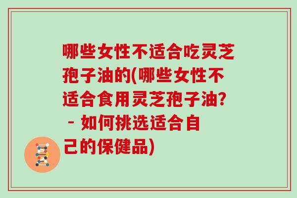 哪些女性不适合吃灵芝孢子油的(哪些女性不适合食用灵芝孢子油？ - 如何挑选适合自己的保健品)