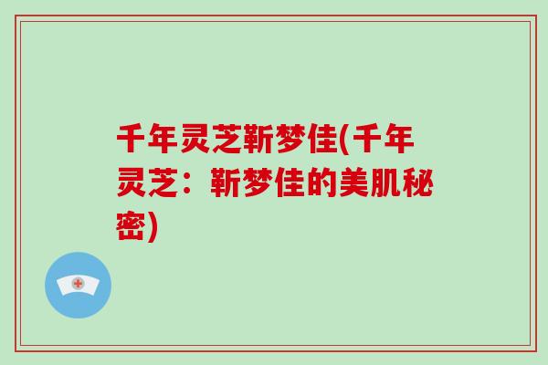 千年灵芝靳梦佳(千年灵芝：靳梦佳的美肌秘密)