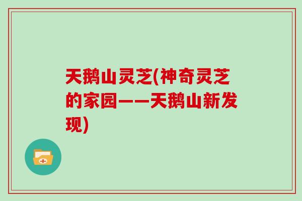 天鹅山灵芝(神奇灵芝的家园——天鹅山新发现)