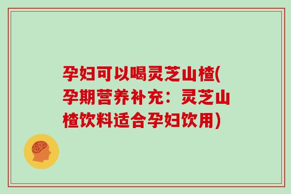 孕妇可以喝灵芝山楂(孕期营养补充：灵芝山楂饮料适合孕妇饮用)