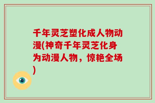 千年灵芝塑化成人物动漫(神奇千年灵芝化身为动漫人物，惊艳全场)