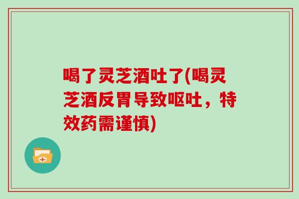 喝了灵芝酒吐了(喝灵芝酒反胃导致呕吐，特效药需谨慎)