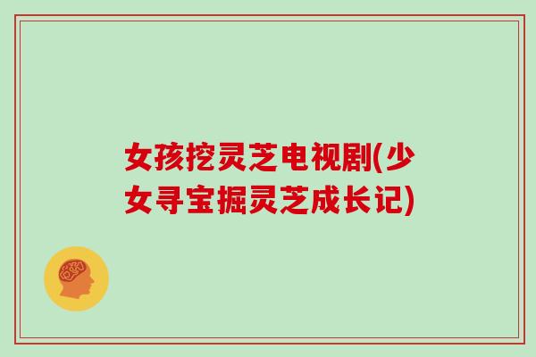 女孩挖灵芝电视剧(少女寻宝掘灵芝成长记)