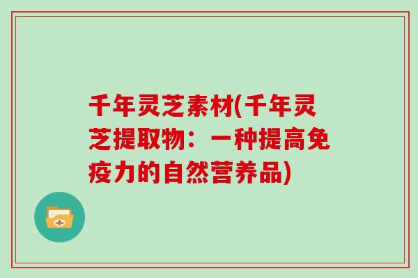 千年灵芝素材(千年灵芝提取物:一种提高免疫力的自然营养品)-第1张图片-灵芝大师 千年灵芝素材(千年灵芝提取物:一种提高免疫力的自然营养品)-第1张图片-灵芝大师