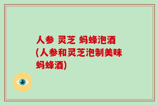 人参 灵芝 蚂蜂泡酒(人参和灵芝泡制美味蚂蜂酒)