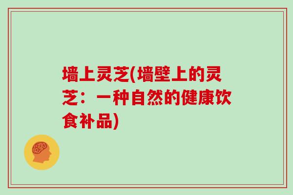 墙上灵芝(墙壁上的灵芝：一种自然的健康饮食补品)