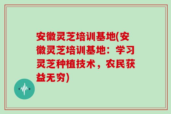 安徽灵芝培训基地(安徽灵芝培训基地：学习灵芝种植技术，农民获益无穷)