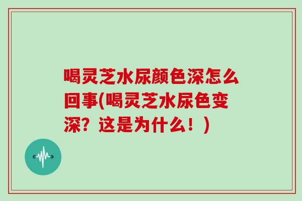 喝灵芝水尿颜色深怎么回事(喝灵芝水尿色变深?这是为什么!)-第1张图片-灵芝大师 喝灵芝水尿颜色深怎么回事(喝灵芝水尿色变深?这是为什么!)-第1张图片-灵芝大师