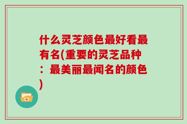 什么灵芝颜色最好看最有名(重要的灵芝品种：最美丽最闻名的颜色)
