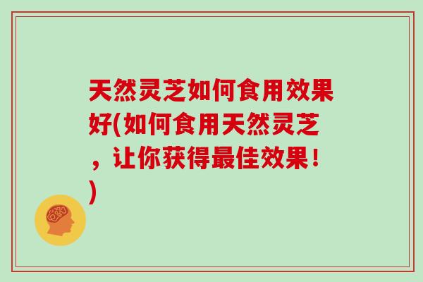 天然灵芝如何食用效果好(如何食用天然灵芝，让你获得最佳效果！)