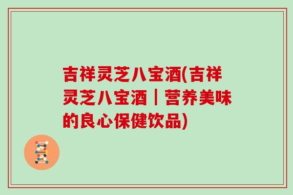 吉祥灵芝八宝酒(吉祥灵芝八宝酒｜营养美味的良心保健饮品)