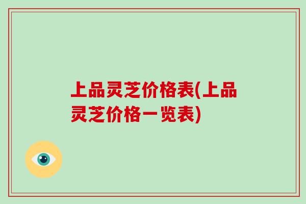 上品灵芝价格表(上品灵芝价格一览表)
