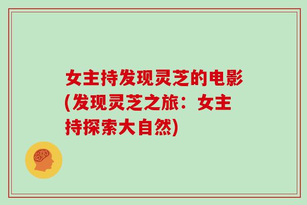 女主持发现灵芝的电影(发现灵芝之旅：女主持探索大自然)-第1张图片-灵芝大师