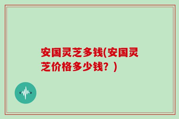 安国灵芝多钱(安国灵芝价格多少钱？)
