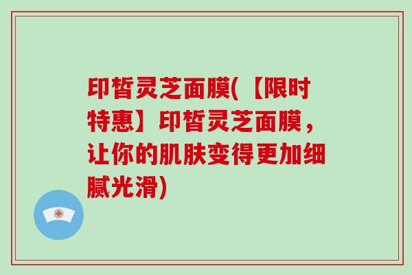 印皙灵芝面膜(【限时特惠】印皙灵芝面膜，让你的肌肤变得更加细腻光滑)