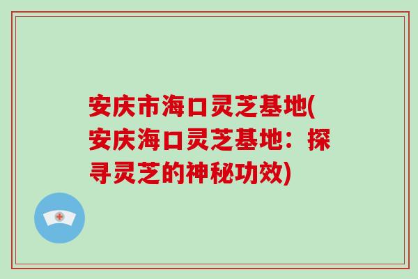 安庆市海口灵芝基地(安庆海口灵芝基地：探寻灵芝的神秘功效)