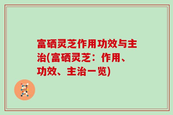 富硒灵芝作用功效与主治(富硒灵芝：作用、功效、主治一览)