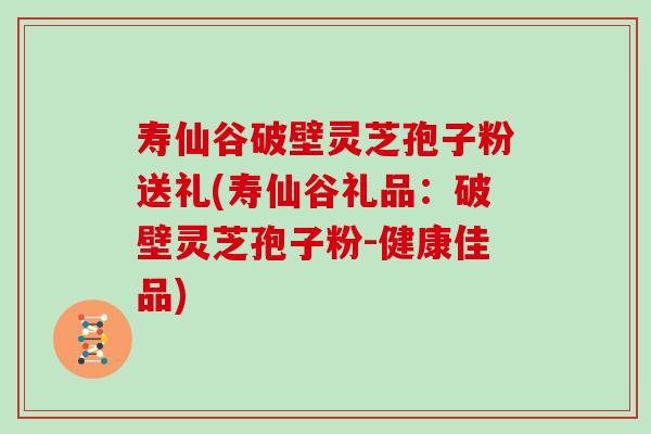 寿仙谷破壁灵芝孢子粉送礼(寿仙谷礼品：破壁灵芝孢子粉-健康佳品)