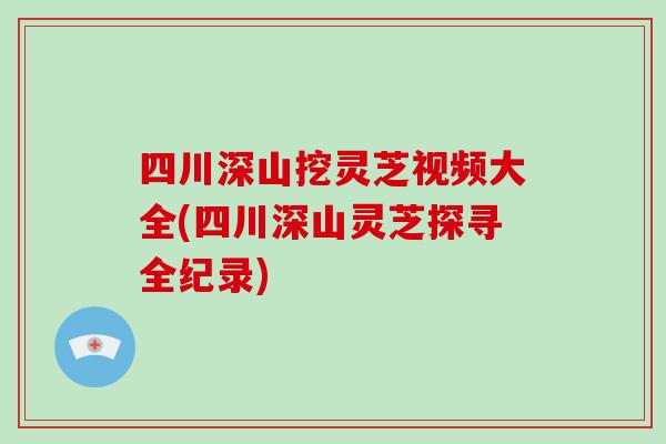 四川深山挖灵芝视频大全(四川深山灵芝探寻全纪录)