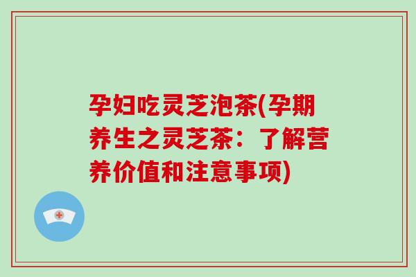 孕妇吃灵芝泡茶(孕期养生之灵芝茶：了解营养价值和注意事项)