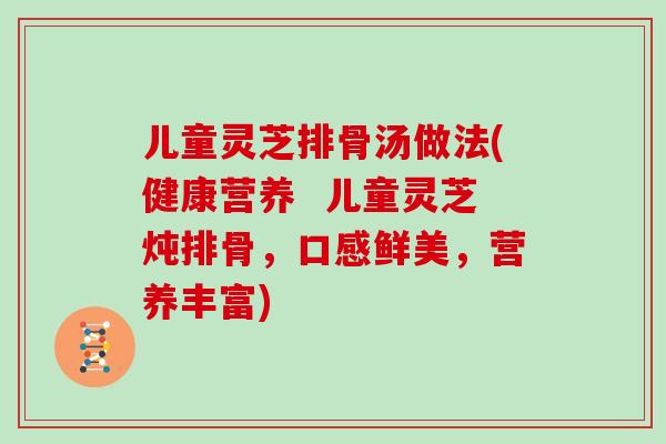 儿童灵芝排骨汤做法(健康营养  儿童灵芝炖排骨，口感鲜美，营养丰富)