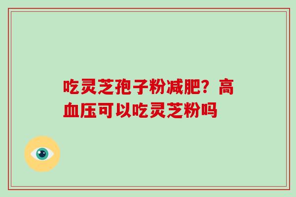 吃灵芝孢子粉减肥？高血压可以吃灵芝粉吗