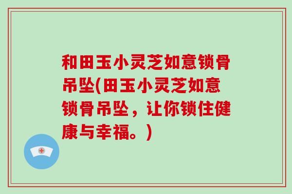 和田玉小灵芝如意锁骨吊坠(田玉小灵芝如意锁骨吊坠,让你锁住健康与幸福。)-第1张图片-灵芝大师 和田玉小灵芝如意锁骨吊坠(田玉小灵芝如意锁骨吊坠,让你锁住健康与幸福。)-第1张图片-灵芝大师