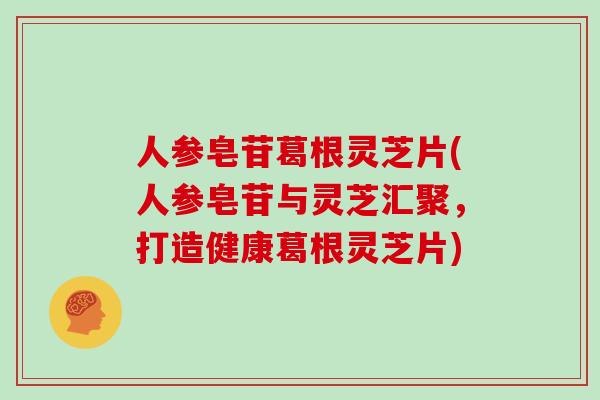 人参皂苷葛根灵芝片(人参皂苷与灵芝汇聚，打造健康葛根灵芝片)