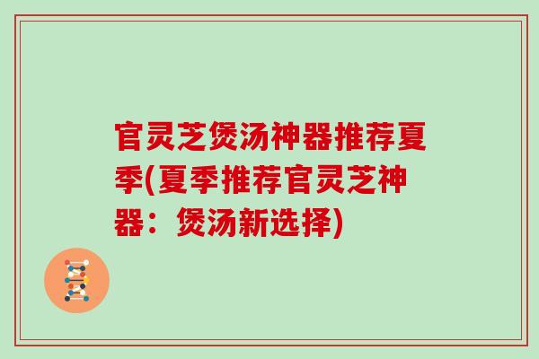 官灵芝煲汤神器推荐夏季(夏季推荐官灵芝神器：煲汤新选择)