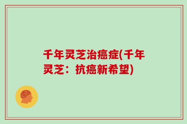 千年灵芝治癌症(千年灵芝：抗癌新希望)