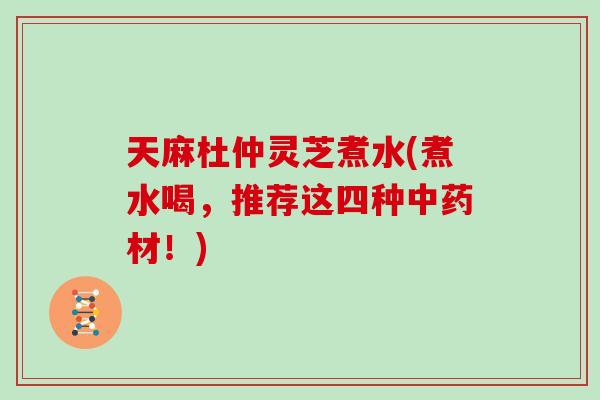 天麻杜仲灵芝煮水(煮水喝，推荐这四种中药材！)