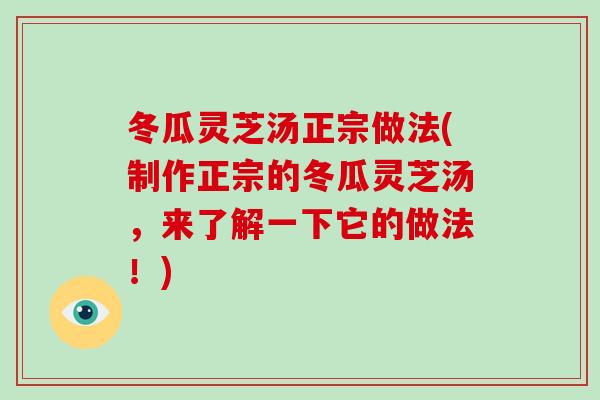 冬瓜灵芝汤正宗做法(制作正宗的冬瓜灵芝汤，来了解一下它的做法！)