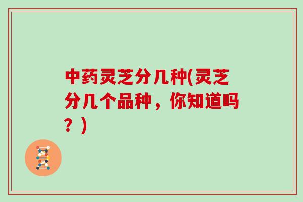 中药灵芝分几种(灵芝分几个品种，你知道吗？)
