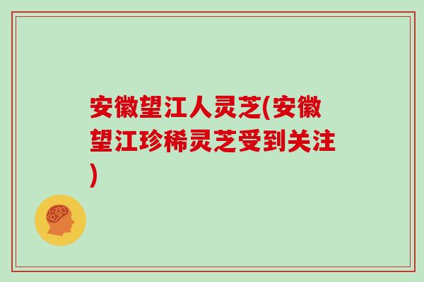 安徽望江人灵芝(安徽望江珍稀灵芝受到关注)