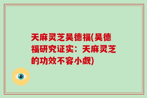 天麻灵芝吴德福(吴德福研究证实：天麻灵芝的功效不容小觑)