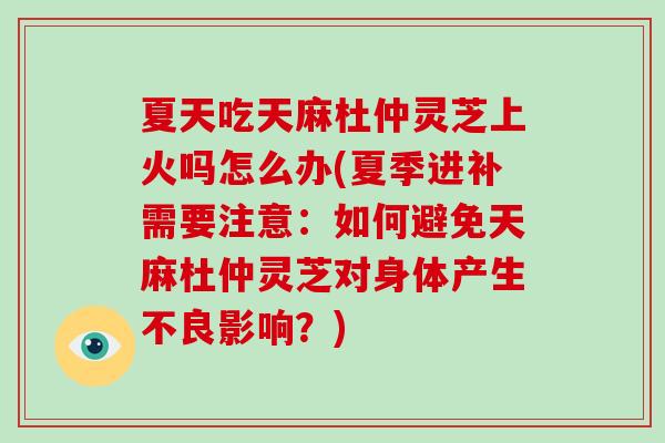 夏天吃天麻杜仲灵芝上火吗怎么办(夏季进补需要注意：如何避免天麻杜仲灵芝对身体产生不良影响？)
