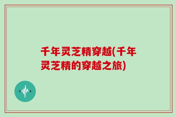 千年灵芝精穿越(千年灵芝精的穿越之旅)