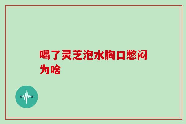 喝了灵芝泡水胸口憋闷为啥