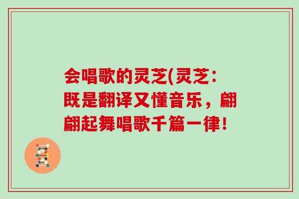 会唱歌的灵芝(灵芝：既是翻译又懂音乐，翩翩起舞唱歌千篇一律！