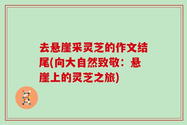 去悬崖采灵芝的作文结尾(向大自然致敬：悬崖上的灵芝之旅)