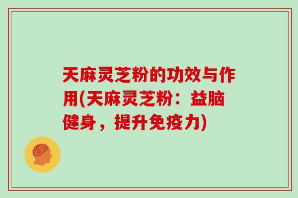 天麻灵芝粉的功效与作用(天麻灵芝粉：益脑健身，提升免疫力)