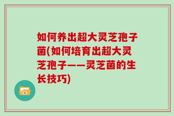 如何养出超大灵芝孢子菌(如何培育出超大灵芝孢子——灵芝菌的生长技巧)