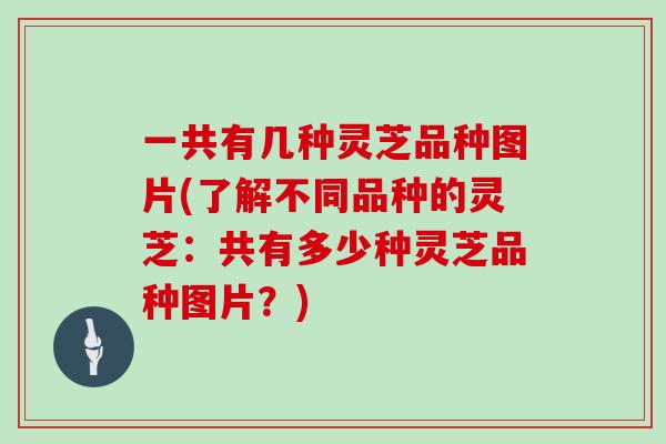 一共有几种灵芝品种图片(了解不同品种的灵芝：共有多少种灵芝品种图片？)