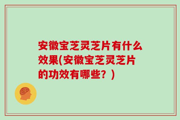 安徽宝芝灵芝片有什么效果(安徽宝芝灵芝片的功效有哪些？)