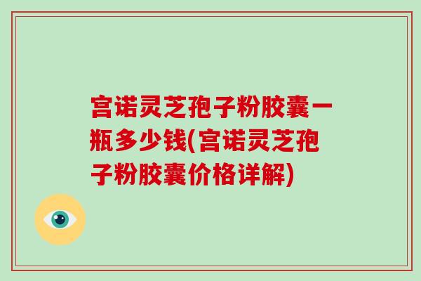 宫诺灵芝孢子粉胶囊一瓶多少钱(宫诺灵芝孢子粉胶囊价格详解)