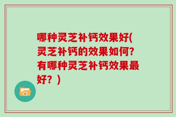 哪种灵芝补钙效果好(灵芝补钙的效果如何？有哪种灵芝补钙效果最好？)