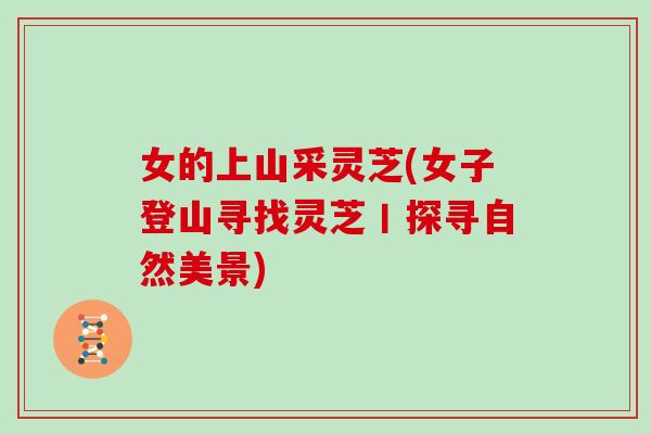 女的上山采灵芝(女子登山寻找灵芝丨探寻自然美景)-第1张图片-灵芝大师 女的上山采灵芝(女子登山寻找灵芝丨探寻自然美景)-第1张图片-灵芝大师